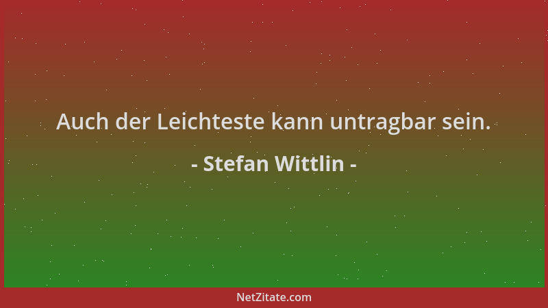 Stefan Wittlin - Auch der Leichteste kann untragbar sein....