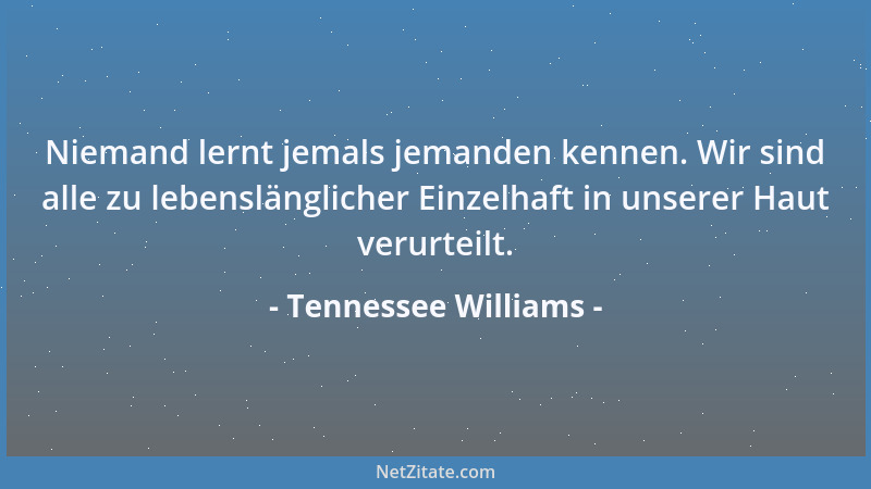 Tennessee Williams - Niemand lernt jemals jemanden kennen. Wir sind alle zu lebenslänglicher Einzelhaft in unserer Haut ver...