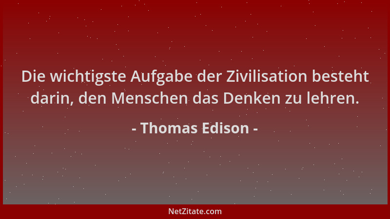 Thomas Edison - Die wichtigste Aufgabe der Zivilisation besteht darin, den Menschen das Denken zu lehren....