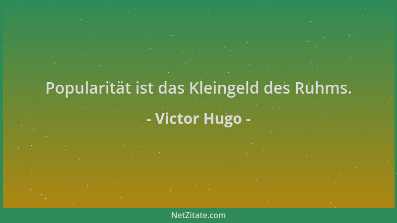 Victor Hugo - Popularität ist das Kleingeld des Ruhms....