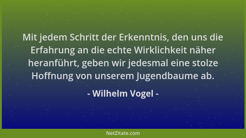 Wilhelm Vogel - Mit jedem Schritt der Erkenntnis, den uns die Erfahrung an die echte Wirklichkeit näher heranführt, geben w...