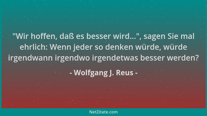 Wolfgang J. Reus -  "Wir hoffen, daß es besser wird... ", sagen Sie mal ehrlich: Wenn jeder so denken würde, würde irgendwann...