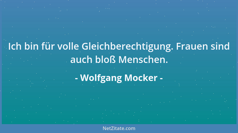 Wolfgang Mocker - Ich bin für volle Gleichberechtigung. Frauen sind auch bloß Menschen....