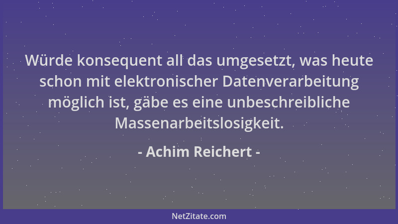 Achim Reichert - Würde konsequent all das umgesetzt, was heute schon mit elektronischer Datenverarbeitung möglich ist, gäbe...