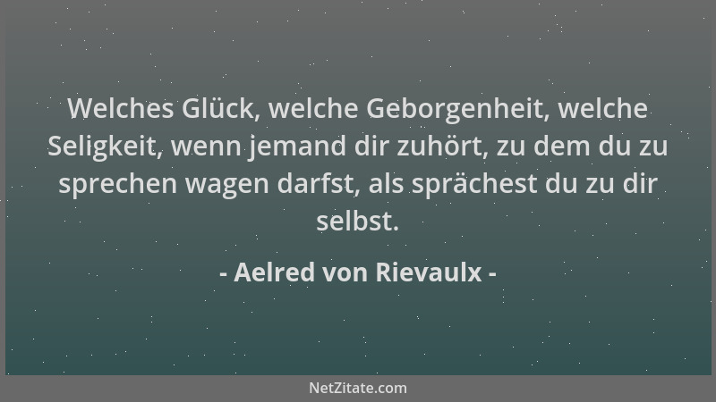 Aelred von Rievaulx - Welches Glück, welche Geborgenheit, welche Seligkeit, wenn jemand dir zuhört, zu dem du zu sprechen w...