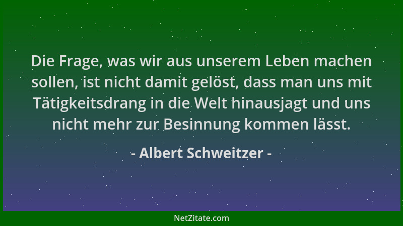 Albert Schweitzer - Die Frage, was wir aus unserem Leben machen sollen, ist nicht damit gelöst, dass man uns mit Tätigkeits...