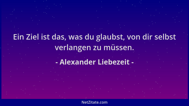 Alexander Liebezeit - Ein Ziel ist das, was du glaubst, von dir selbst verlangen zu müssen....