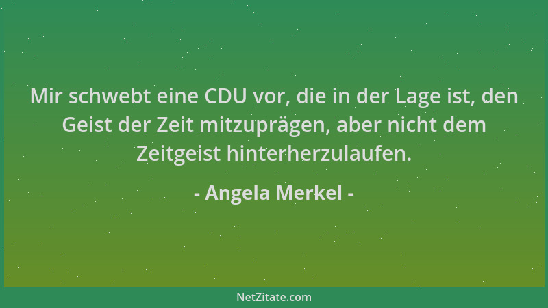 Angela Merkel - Mir schwebt eine CDU vor, die in der Lage ist, den Geist der Zeit mitzuprägen, aber nicht dem Zeitgeist hin...