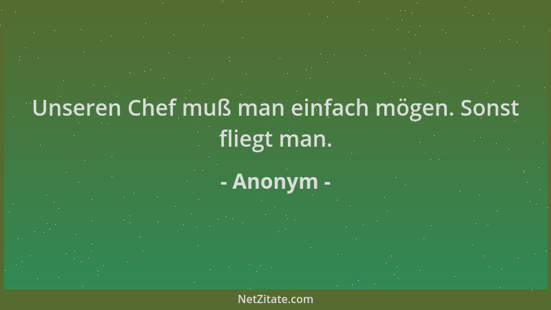 Anonym - Unseren Chef muß man einfach mögen. Sonst fliegt man....