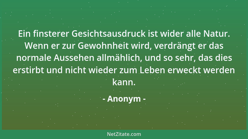 Anonym - Ein finsterer Gesichtsausdruck ist wider alle Natur. Wenn er zur Gewohnheit wird, verdrängt er das normale Aussehe...