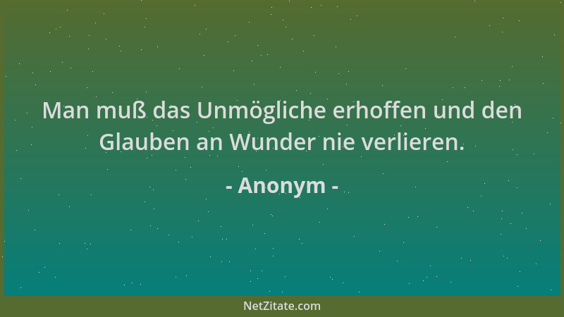 Anonym - Man muß das Unmögliche erhoffen und den Glauben an Wunder nie verlieren....