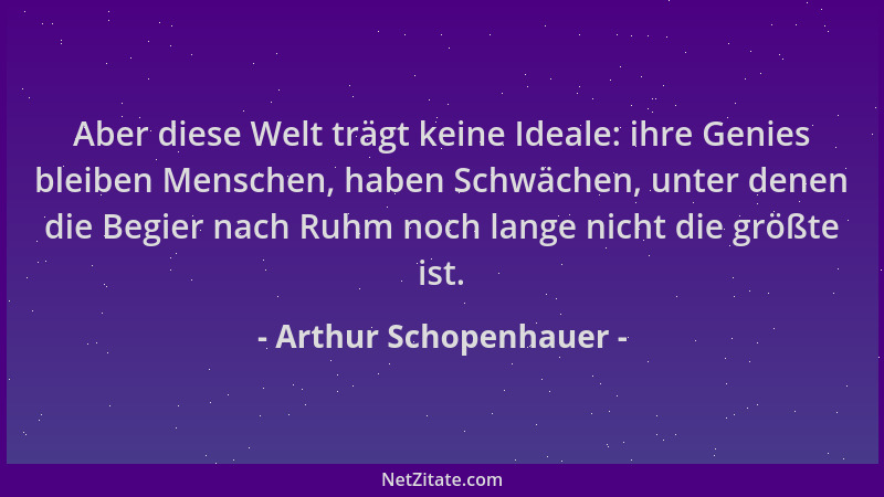 Arthur Schopenhauer - Aber diese Welt trägt keine Ideale: ihre Genies bleiben Menschen, haben Schwächen, unter denen die Be...