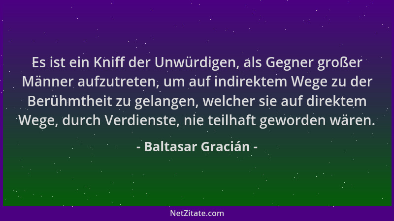 Baltasar Gracián - Es ist ein Kniff der Unwürdigen, als Gegner großer Männer aufzutreten, um auf indirektem Wege zu der Ber...