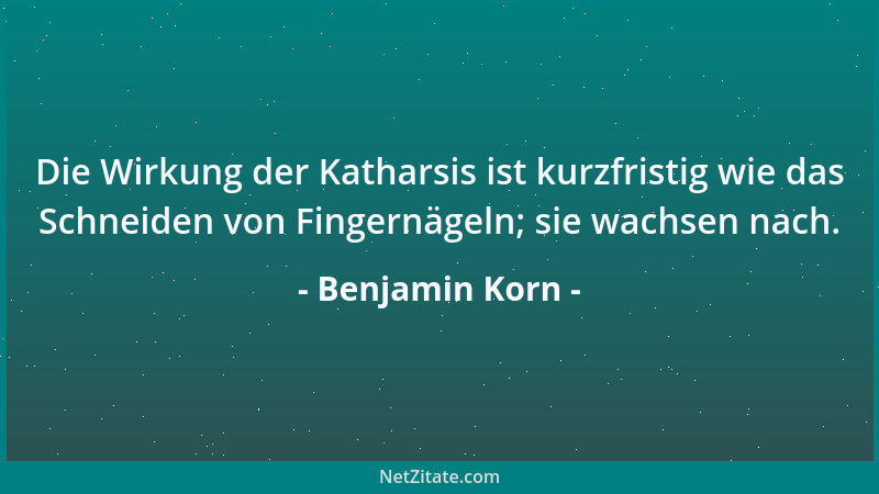 Benjamin Korn - Die Wirkung der Katharsis ist kurzfristig wie das Schneiden von Fingernägeln; sie wachsen nach....