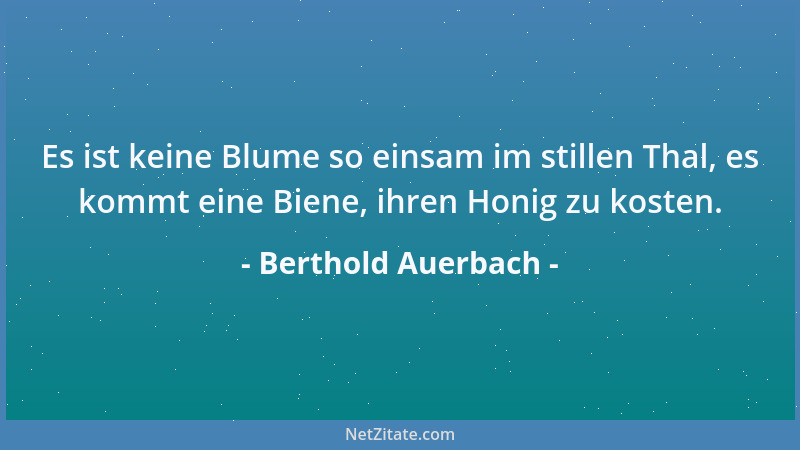 Berthold Auerbach - Es ist keine Blume so einsam im stillen Thal, es kommt eine Biene, ihren Honig zu kosten....