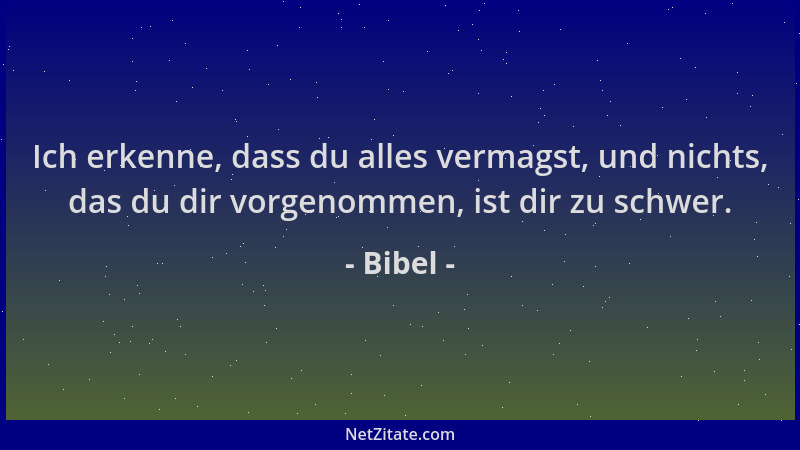 Bibel - Ich erkenne, dass du alles vermagst, und nichts, das du dir vorgenommen, ist dir zu schwer....