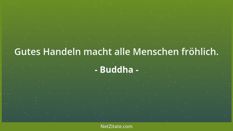 Buddha - Gutes Handeln macht alle Menschen fröhlich....