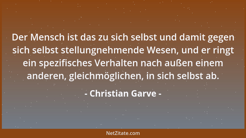 Christian Garve - Der Mensch ist das zu sich selbst und damit gegen sich selbst stellungnehmende Wesen, und er ringt ein sp...
