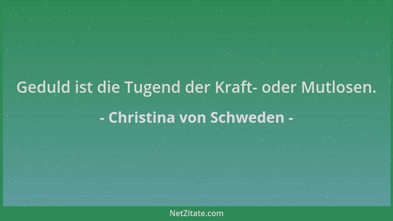 Christina von Schweden - Geduld ist die Tugend der Kraft- oder Mutlosen....