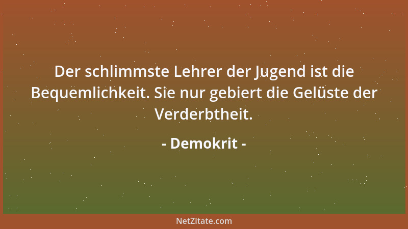 Demokrit - Der schlimmste Lehrer der Jugend ist die Bequemlichkeit. Sie nur gebiert die Gelüste der Verderbtheit....