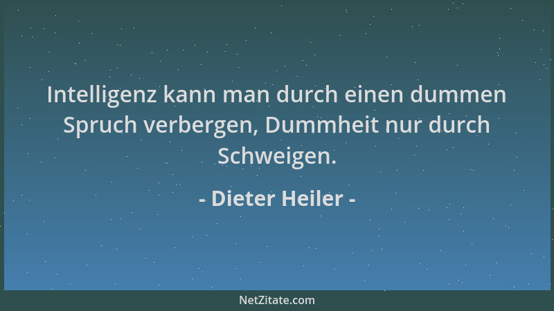 Dieter Heiler - Intelligenz kann man durch einen dummen Spruch verbergen, Dummheit nur durch Schweigen....