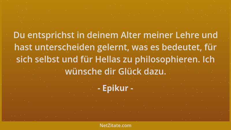 Epikur - Du entsprichst in deinem Alter meiner Lehre und hast unterscheiden gelernt, was es bedeutet, für sich selbst und f...