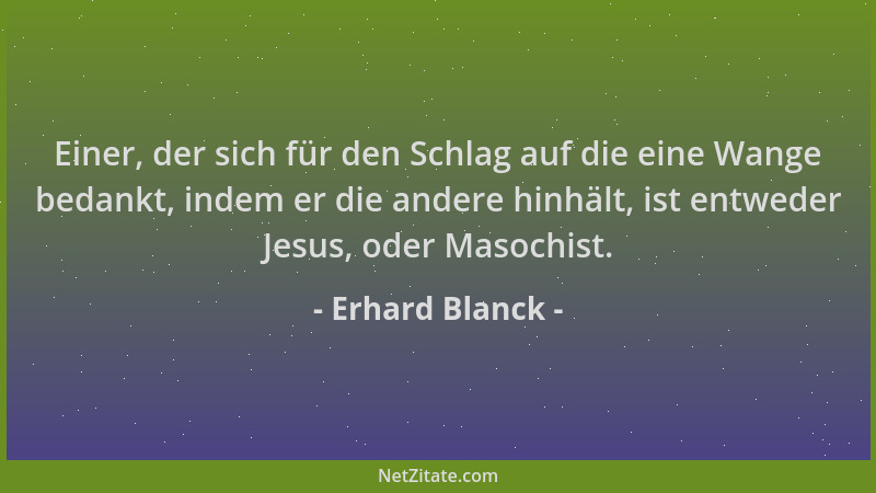 Erhard Blanck - Einer, der sich für den Schlag auf die eine Wange bedankt, indem er die andere hinhält, ist entweder Jesus,...