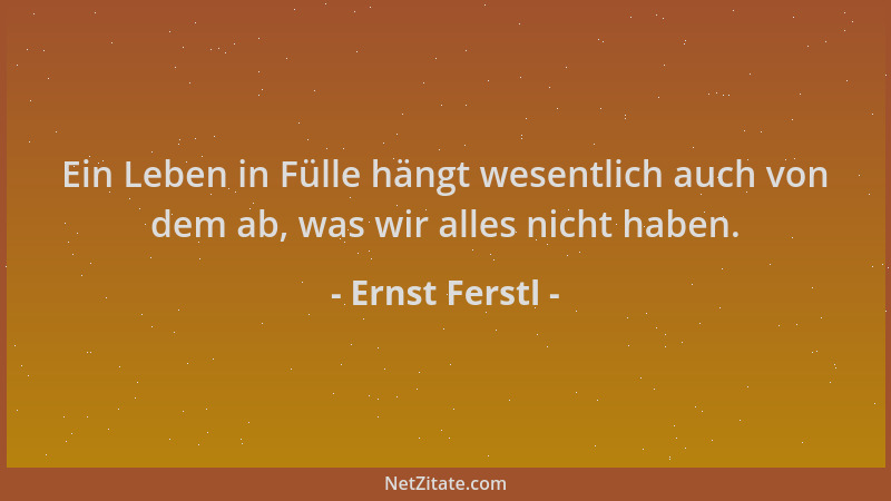 Ernst Ferstl - Ein Leben in Fülle hängt wesentlich auch von dem ab, was wir alles nicht haben....