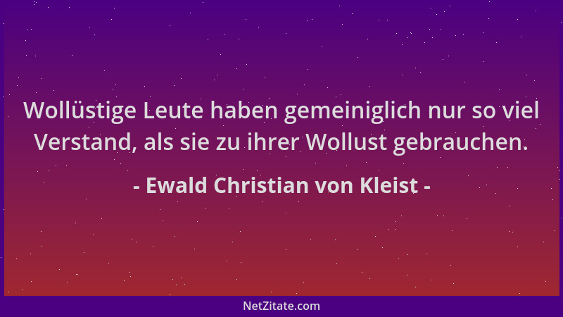 Ewald Christian von Kleist - Wollüstige Leute haben gemeiniglich nur so viel Verstand, als sie zu ihrer Wollust gebrauchen....