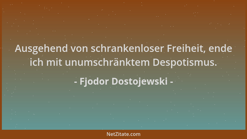 Fjodor Dostojewski - Ausgehend von schrankenloser Freiheit, ende ich mit unumschränktem Despotismus....