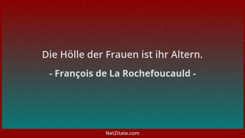 François de La Rochefoucauld - Die Hölle der Frauen ist ihr Altern....