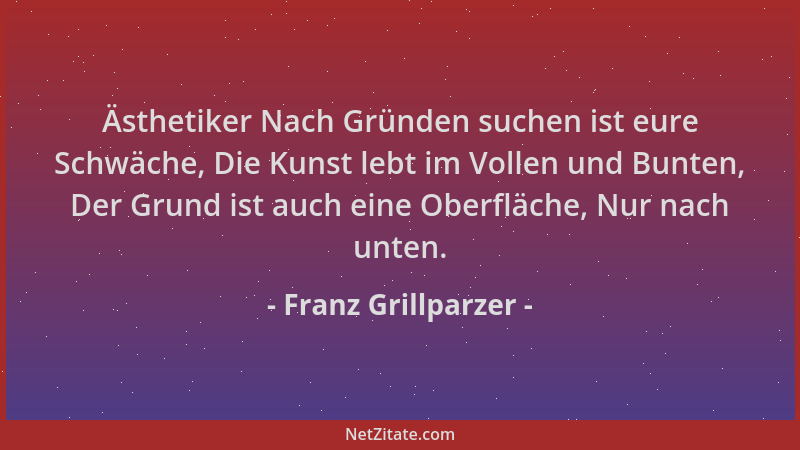 Franz Grillparzer - Ästhetiker Nach Gründen suchen ist eure Schwäche, Die Kunst lebt im Vollen und Bunten, Der Grund ist au...