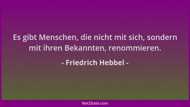 Friedrich Hebbel - Es gibt Menschen, die nicht mit sich, sondern mit ihren Bekannten, renommieren....