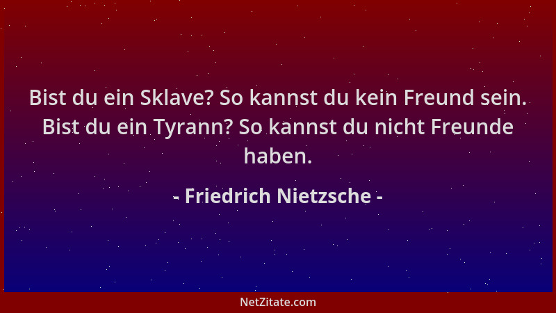 Friedrich Nietzsche - Bist du ein Sklave? So kannst du kein Freund sein. Bist du ein Tyrann? So kannst du nicht Freunde hab...