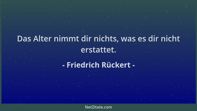 Friedrich Rückert - Das Alter nimmt dir nichts, was es dir nicht erstattet....