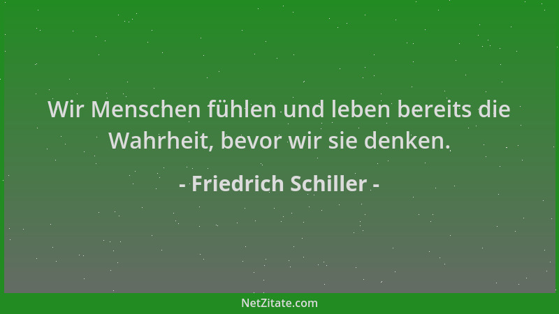 Friedrich Schiller - Wir Menschen fühlen und leben bereits die Wahrheit, bevor wir sie denken....