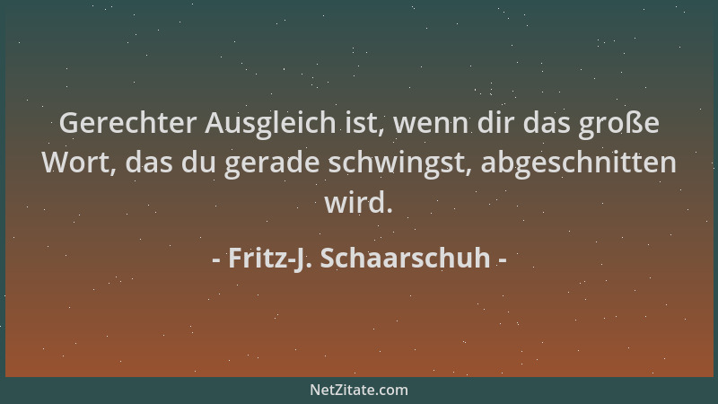 Fritz-J. Schaarschuh - Gerechter Ausgleich ist, wenn dir das große Wort, das du gerade schwingst, abgeschnitten wird....