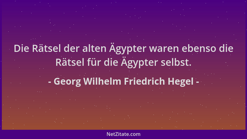 Georg Wilhelm Friedrich Hegel - Die Rätsel der alten Ägypter waren ebenso die Rätsel für die Ägypter selbst....