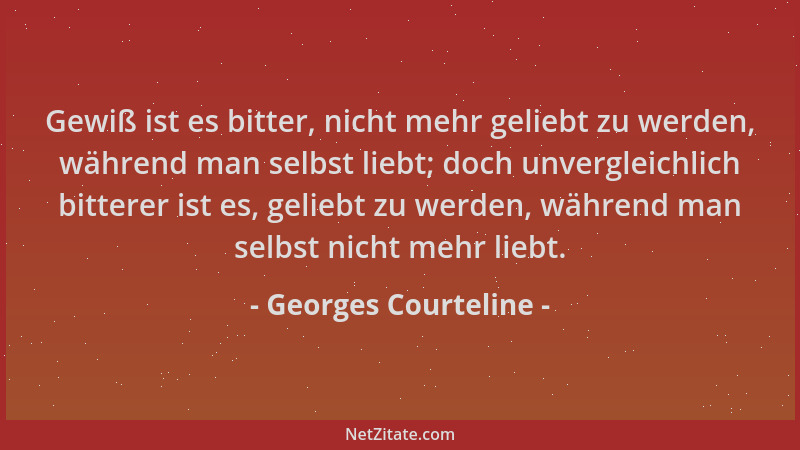 Georges Courteline - Gewiß ist es bitter, nicht mehr geliebt zu werden, während man selbst liebt; doch unvergleichlich bitt...