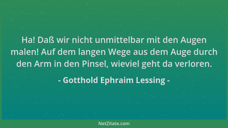 Gotthold Ephraim Lessing - Ha! Daß wir nicht unmittelbar mit den Augen malen! Auf dem langen Wege aus dem Auge durch den Ar...