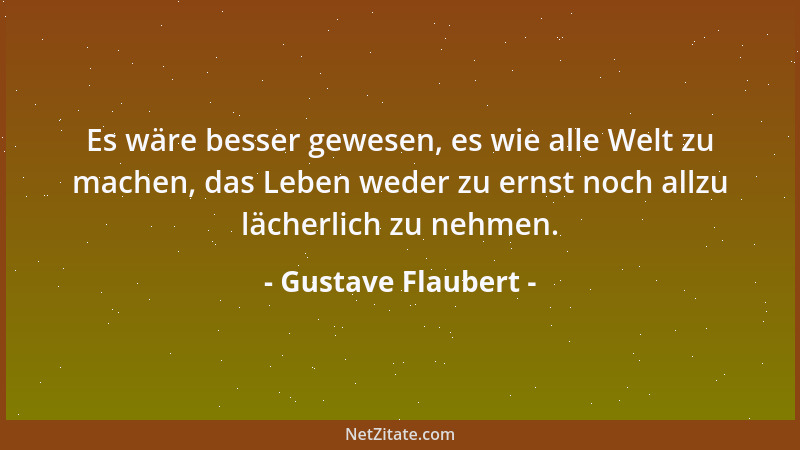 Gustave Flaubert - Es wäre besser gewesen, es wie alle Welt zu machen, das Leben weder zu ernst noch allzu lächerlich zu ne...