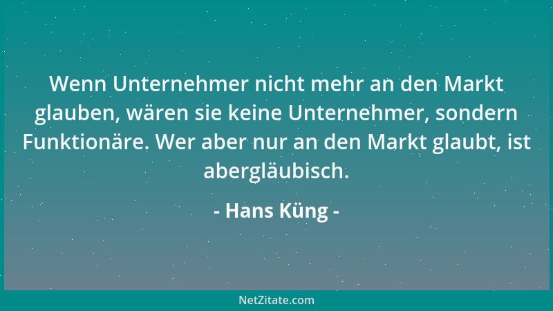 Hans Küng - Wenn Unternehmer nicht mehr an den Markt glauben, wären sie keine Unternehmer, sondern Funktionäre. Wer aber nu...
