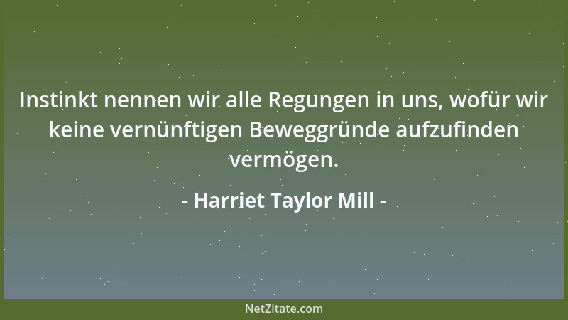 Harriet Taylor Mill - Instinkt nennen wir alle Regungen in uns, wofür wir keine vernünftigen Beweggründe aufzufinden vermög...