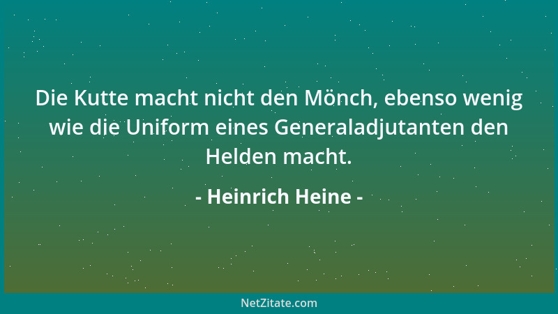 Heinrich Heine - Die Kutte macht nicht den Mönch, ebenso wenig wie die Uniform eines Generaladjutanten den Helden macht....