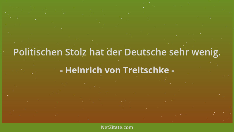 Heinrich von Treitschke - Politischen Stolz hat der Deutsche sehr wenig....