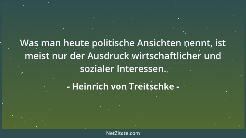 Heinrich von Treitschke - Was man heute politische Ansichten nennt, ist meist nur der Ausdruck wirtschaftlicher und soziale...