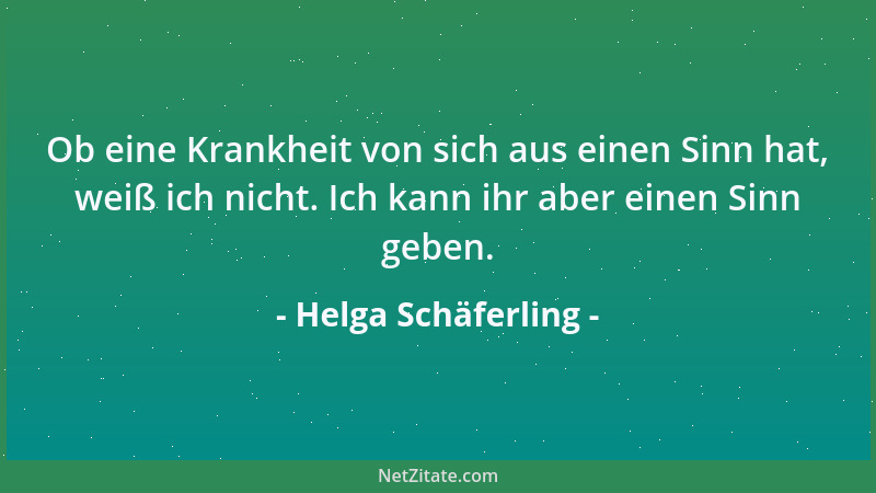 Helga Schäferling - Ob eine Krankheit von sich aus einen Sinn hat, weiß ich nicht. Ich kann ihr aber einen Sinn geben....