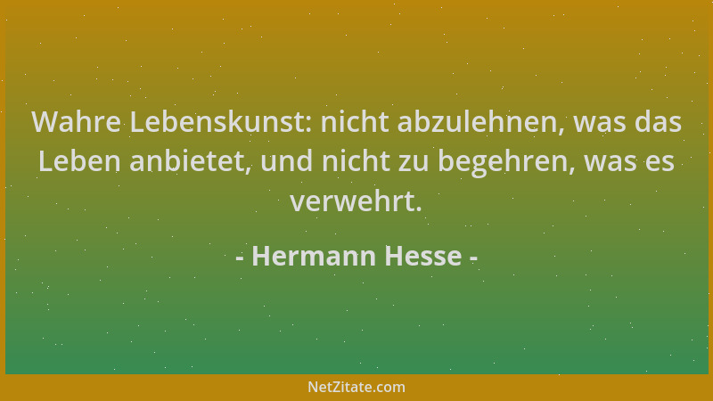 Hermann Hesse - Wahre Lebenskunst: nicht abzulehnen, was das Leben anbietet, und nicht zu begehren, was es verwehrt....