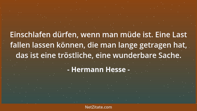 Hermann Hesse - Einschlafen dürfen, wenn man müde ist. Eine Last fallen lassen können, die man lange getragen hat, das ist...