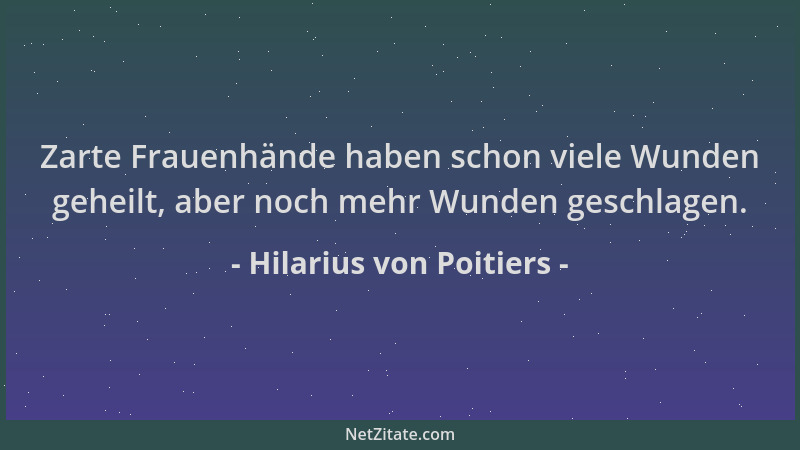 Hilarius von Poitiers - Zarte Frauenhände haben schon viele Wunden geheilt, aber noch mehr Wunden geschlagen....